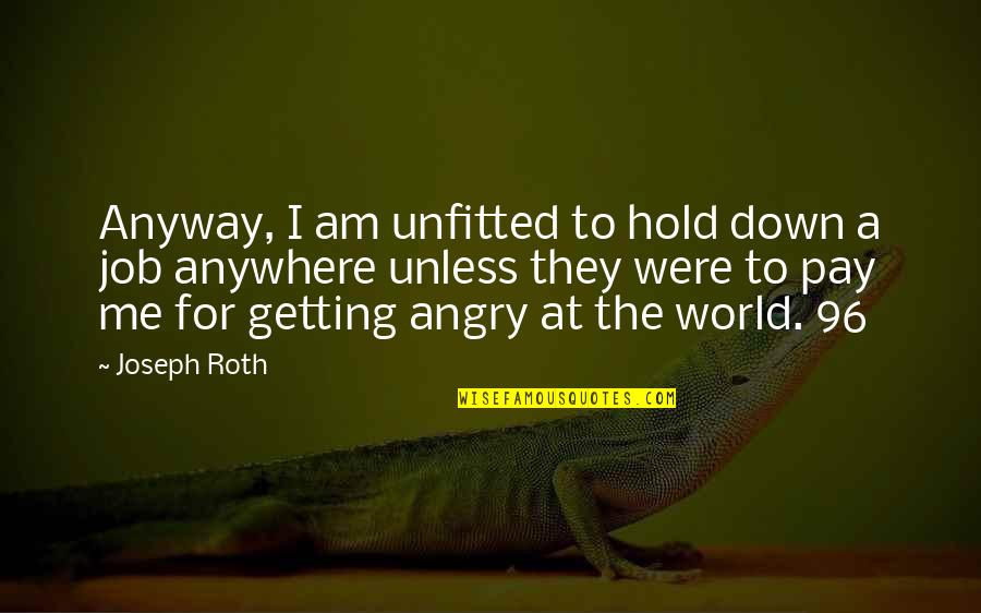 Angry At Me Quotes By Joseph Roth: Anyway, I am unfitted to hold down a