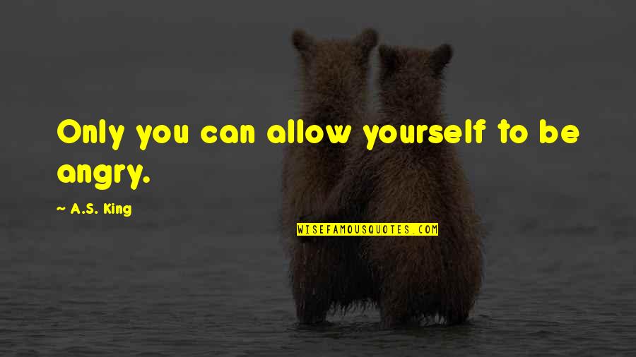Angry Boy Quotes By A.S. King: Only you can allow yourself to be angry. Angry Boy Quotes By A.S. King: Only you can allow yourself to be angry.