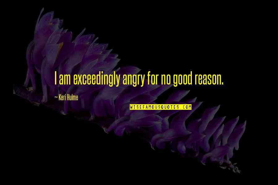 Angry For No Reason Quotes By Keri Hulme: I am exceedingly angry for no good reason.
