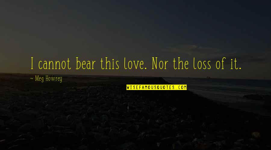 Angry Love Tagalog Quotes By Meg Howrey: I cannot bear this love. Nor the loss