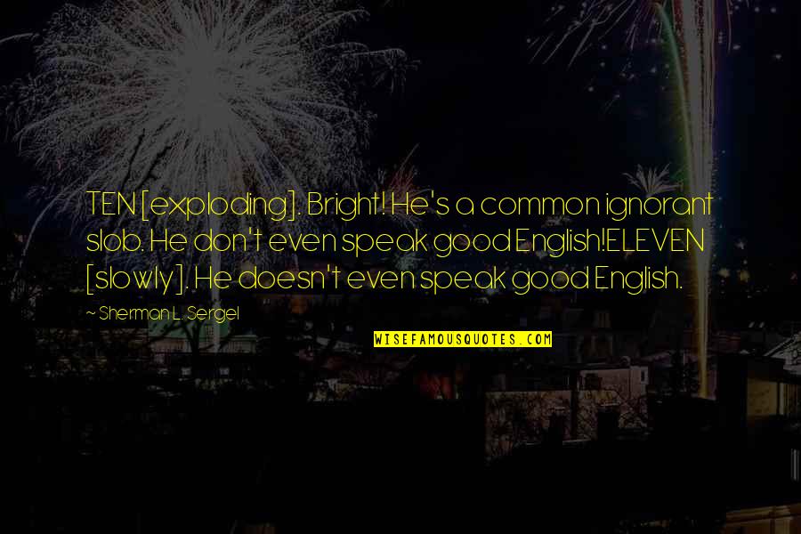 Angry Men Quotes By Sherman L. Sergel: TEN [exploding]. Bright! He's a common ignorant slob.