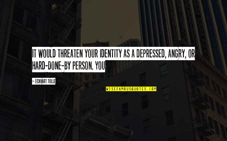 Angry Person Quotes By Eckhart Tolle: It would threaten your identity as a depressed,