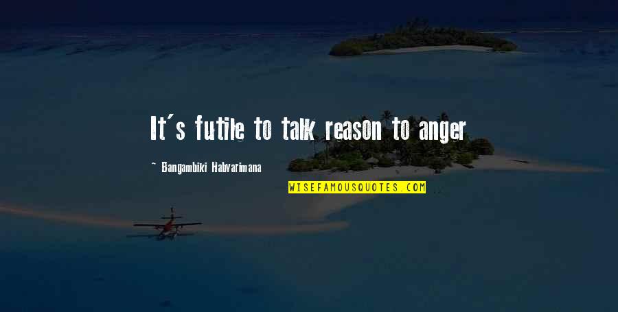 Angry Talk Quotes By Bangambiki Habyarimana: It's futile to talk reason to anger Angry Talk Quotes By Bangambiki Habyarimana: It's futile to talk reason to anger