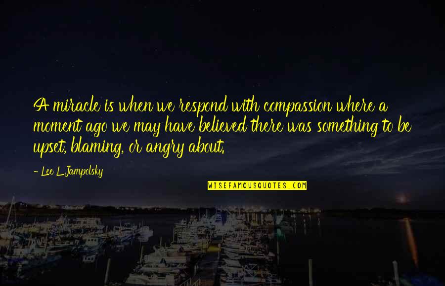 Angry Upset Quotes By Lee L Jampolsky: A miracle is when we respond with compassion Angry Upset Quotes By Lee L Jampolsky: A miracle is when we respond with compassion