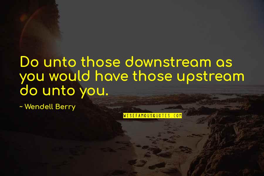 Angry Upset Quotes By Wendell Berry: Do unto those downstream as you would have