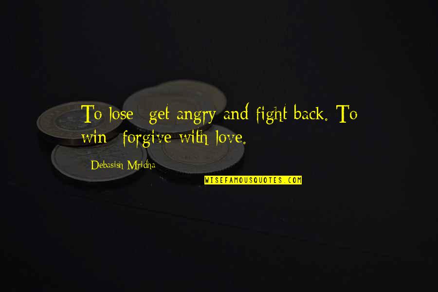 Angry With Your Love Quotes By Debasish Mridha: To lose--get angry and fight back. To win--forgive Angry With Your Love Quotes By Debasish Mridha: To lose--get angry and fight back. To win--forgive