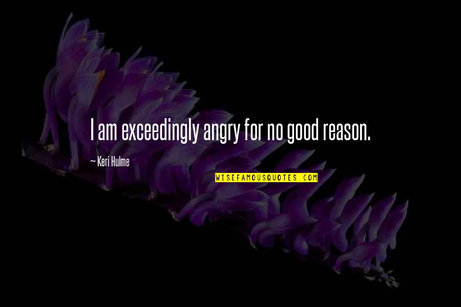 Angry Without Reason Quotes By Keri Hulme: I am exceedingly angry for no good reason.