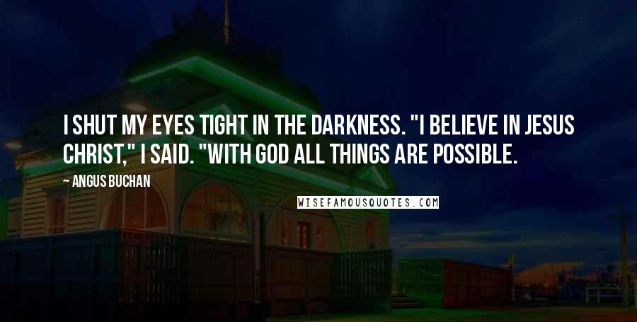 Angus Buchan quotes: I shut my eyes tight in the darkness. "I believe in Jesus Christ," I said. "With God all things are possible. Angus Buchan quotes: I shut my eyes tight in the darkness. "I believe in Jesus Christ," I said. "With God all things are possible.