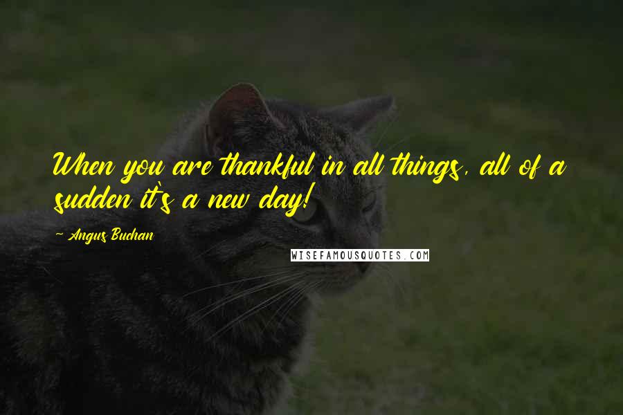 Angus Buchan quotes: When you are thankful in all things, all of a sudden it's a new day!