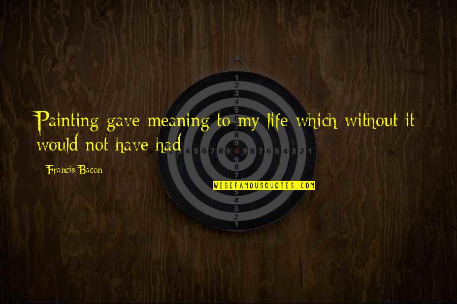 Angus Hyland Quotes By Francis Bacon: Painting gave meaning to my life which without