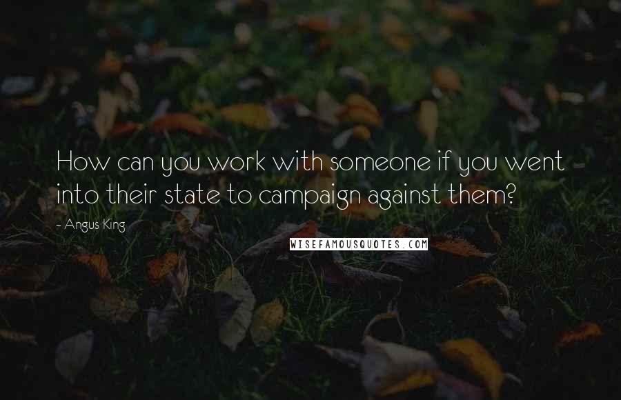 Angus King quotes: How can you work with someone if you went into their state to campaign against them?