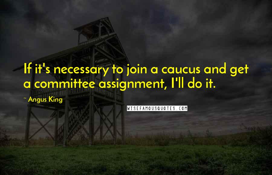 Angus King quotes: If it's necessary to join a caucus and get a committee assignment, I'll do it.