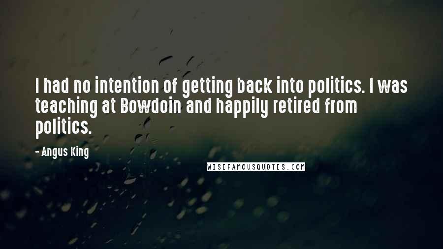 Angus King quotes: I had no intention of getting back into politics. I was teaching at Bowdoin and happily retired from politics.