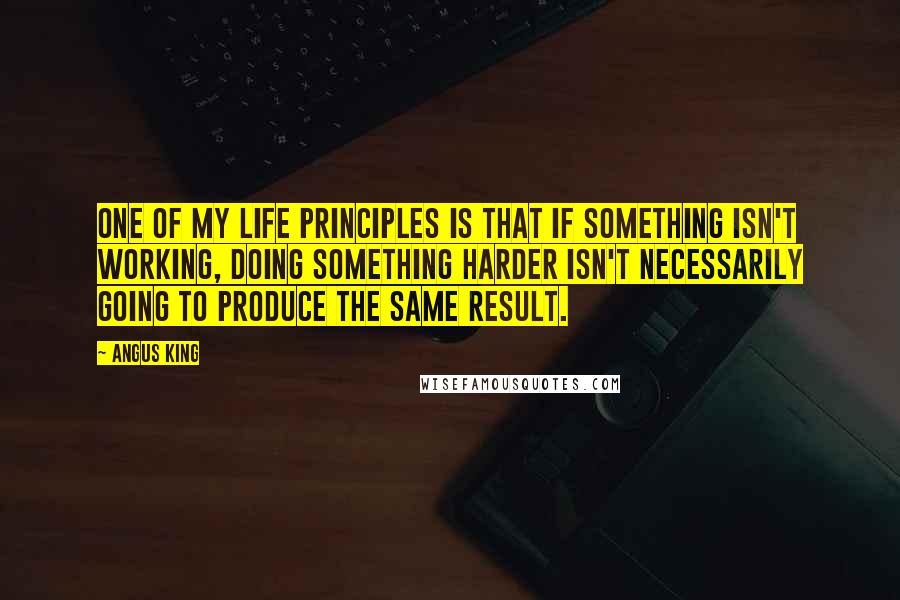 Angus King quotes: One of my life principles is that if something isn't working, doing something harder isn't necessarily going to produce the same result. Angus King quotes: One of my life principles is that if something isn't working, doing something harder isn't necessarily going to produce the same result.