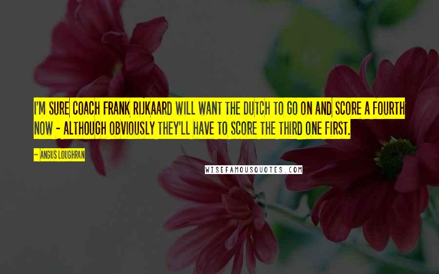 Angus Loughran quotes: I'm sure coach Frank Rijkaard will want the Dutch to go on and score a fourth now - although obviously they'll have to score the third one first.