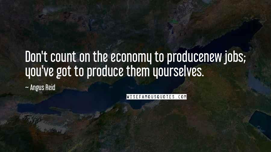 Angus Reid quotes: Don't count on the economy to producenew jobs; you've got to produce them yourselves.