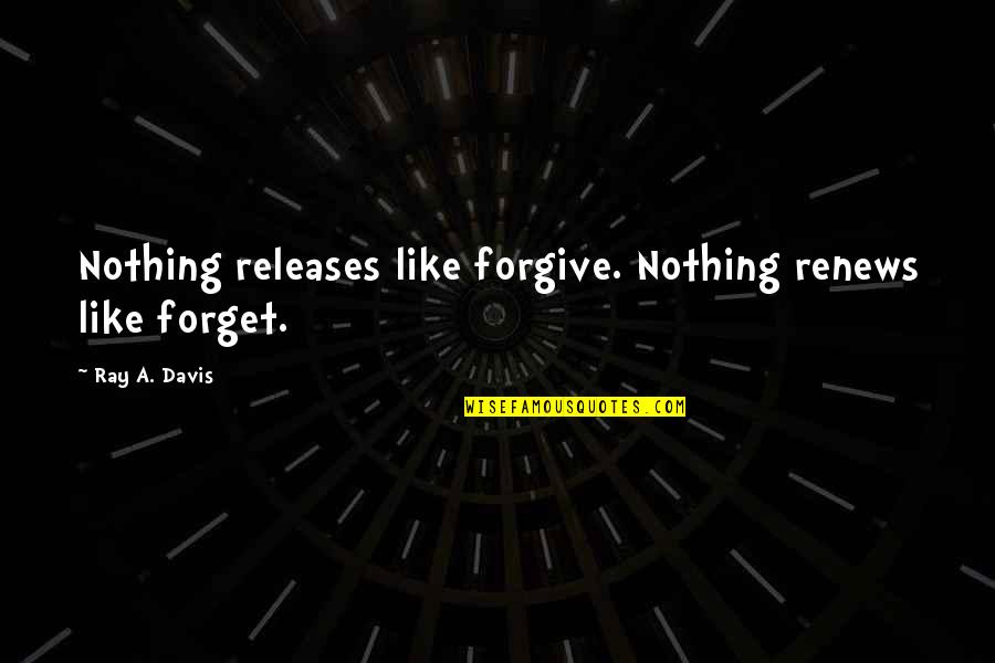 Angus Stone Quotes By Ray A. Davis: Nothing releases like forgive. Nothing renews like forget.