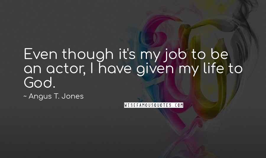 Angus T. Jones quotes: Even though it's my job to be an actor, I have given my life to God.