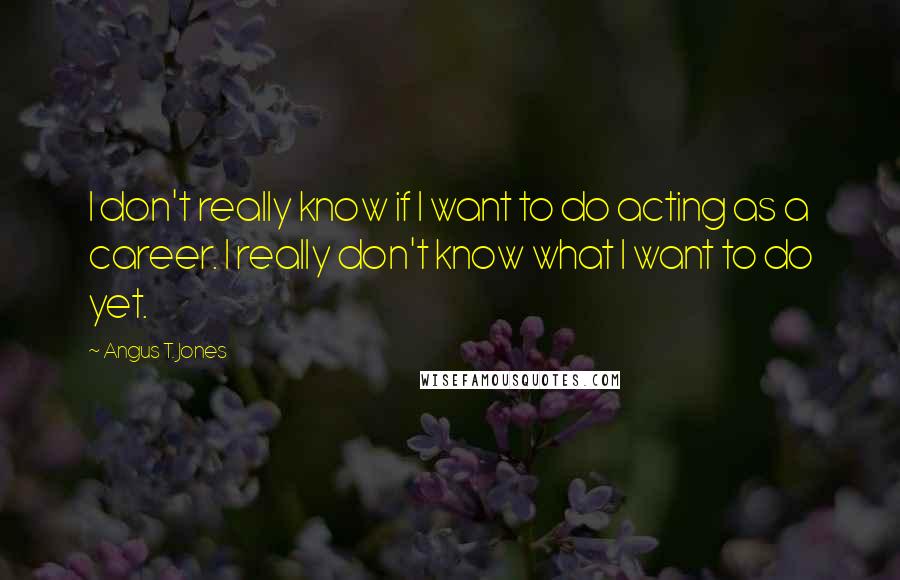 Angus T. Jones quotes: I don't really know if I want to do acting as a career. I really don't know what I want to do yet.