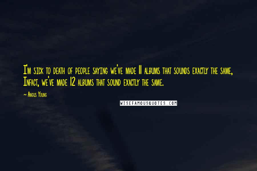 Angus Young quotes: I'm sick to death of people saying we've made 11 albums that sounds exactly the same, Infact, we've made 12 albums that sound exactly the same.