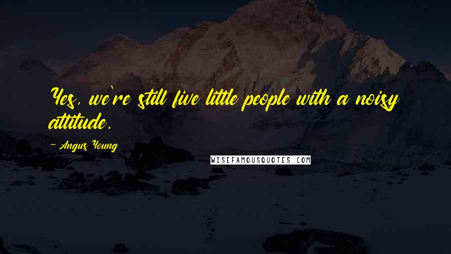 Angus Young quotes: Yes, we're still five little people with a noisy attitude.