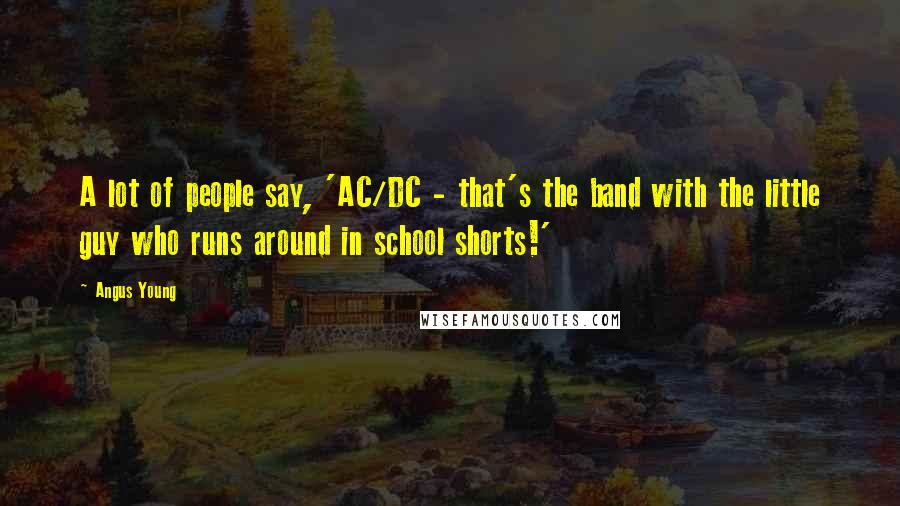 Angus Young quotes: A lot of people say, 'AC/DC - that's the band with the little guy who runs around in school shorts!' Angus Young quotes: A lot of people say, 'AC/DC - that's the band with the little guy who runs around in school shorts!'