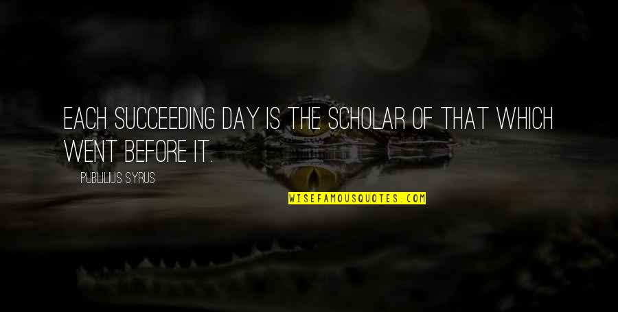 Angusta Heliconia Quotes By Publilius Syrus: Each succeeding day is the scholar of that
