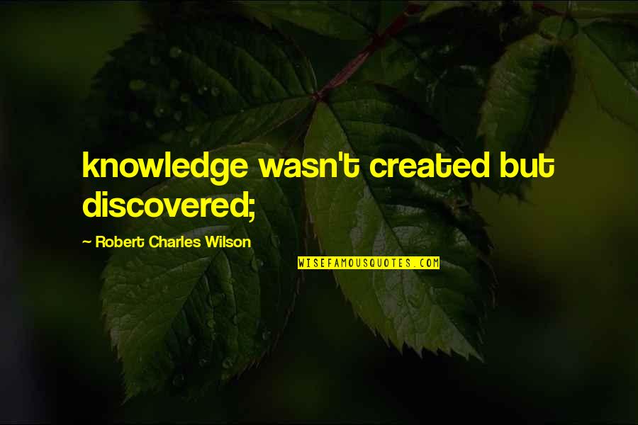 Angusta Quotes By Robert Charles Wilson: knowledge wasn't created but discovered; Angusta Quotes By Robert Charles Wilson: knowledge wasn't created but discovered;