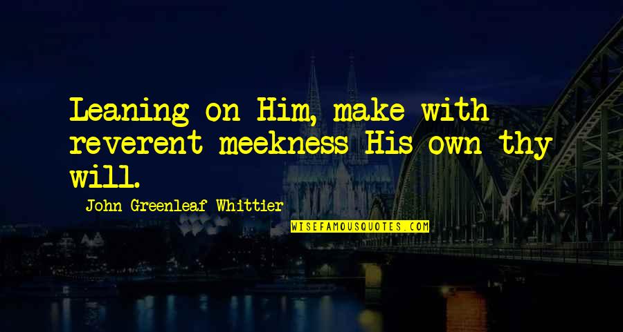 Anhalt Hall Quotes By John Greenleaf Whittier: Leaning on Him, make with reverent meekness His