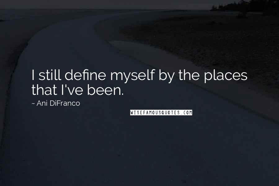 Ani DiFranco quotes: I still define myself by the places that I've been.