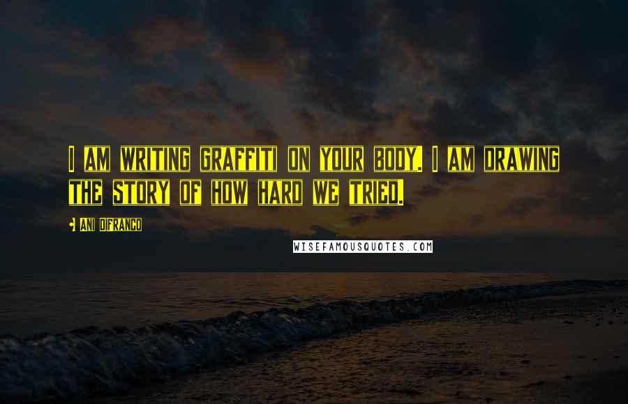 Ani DiFranco quotes: I am writing graffiti on your body. I am drawing the story of how hard we tried.