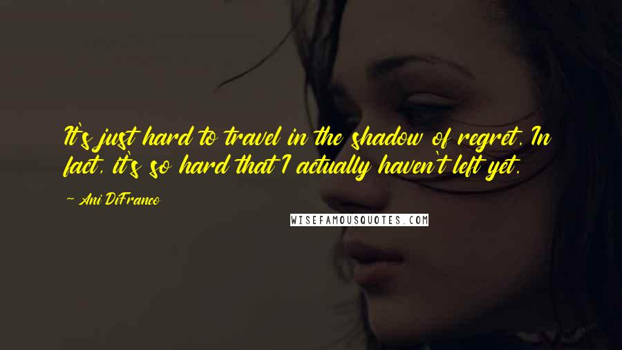 Ani DiFranco quotes: It's just hard to travel in the shadow of regret. In fact, it's so hard that I actually haven't left yet. Ani DiFranco quotes: It's just hard to travel in the shadow of regret. In fact, it's so hard that I actually haven't left yet.