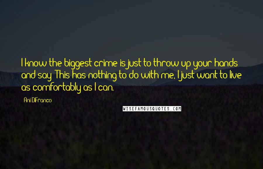 Ani DiFranco quotes: I know the biggest crime is just to throw up your hands and say 'This has nothing to do with me, I just want to live as comfortably as I Ani DiFranco quotes: I know the biggest crime is just to throw up your hands and say 'This has nothing to do with me, I just want to live as comfortably as I
