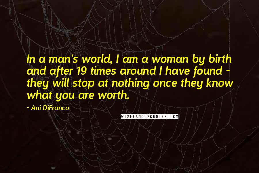 Ani DiFranco quotes: In a man's world, I am a woman by birth and after 19 times around I have found - they will stop at nothing once they know what you are Ani DiFranco quotes: In a man's world, I am a woman by birth and after 19 times around I have found - they will stop at nothing once they know what you are