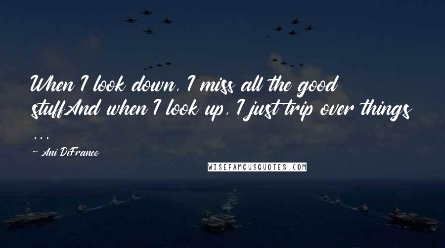 Ani DiFranco quotes: When I look down, I miss all the good stuffAnd when I look up, I just trip over things ...