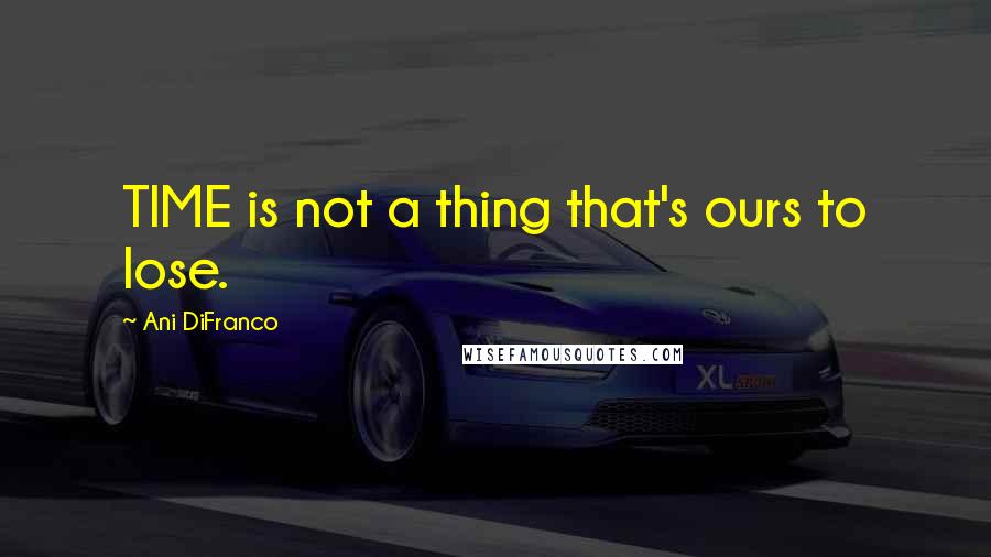 Ani DiFranco quotes: TIME is not a thing that's ours to lose.