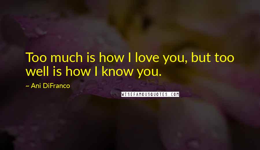 Ani DiFranco quotes: Too much is how I love you, but too well is how I know you.