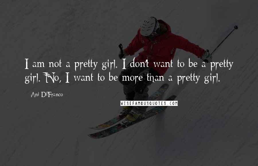 Ani DiFranco quotes: I am not a pretty girl. I don't want to be a pretty girl. No, I want to be more than a pretty girl.
