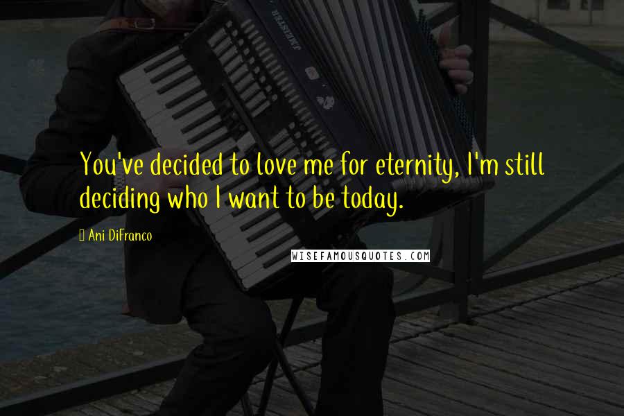 Ani DiFranco quotes: You've decided to love me for eternity, I'm still deciding who I want to be today.