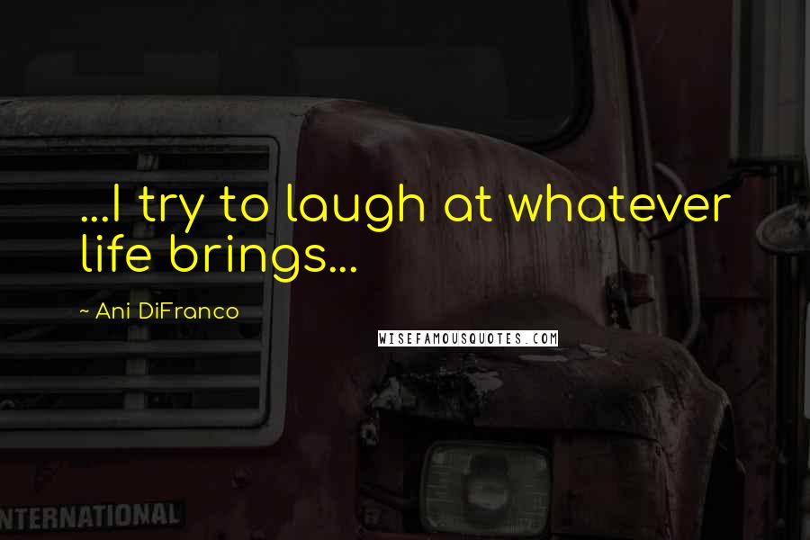 Ani DiFranco quotes: ...I try to laugh at whatever life brings...