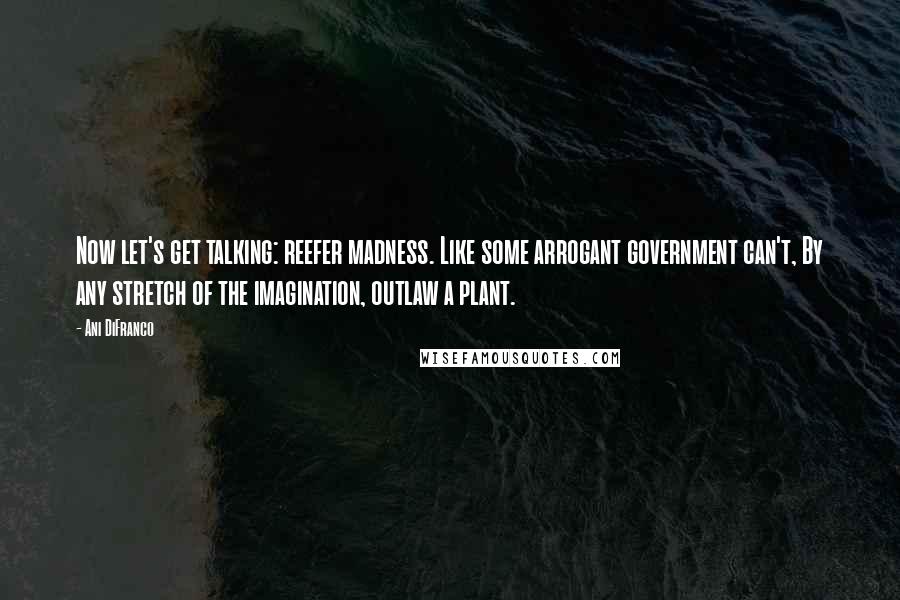 Ani DiFranco quotes: Now let's get talking: reefer madness. Like some arrogant government can't, By any stretch of the imagination, outlaw a plant. Ani DiFranco quotes: Now let's get talking: reefer madness. Like some arrogant government can't, By any stretch of the imagination, outlaw a plant.