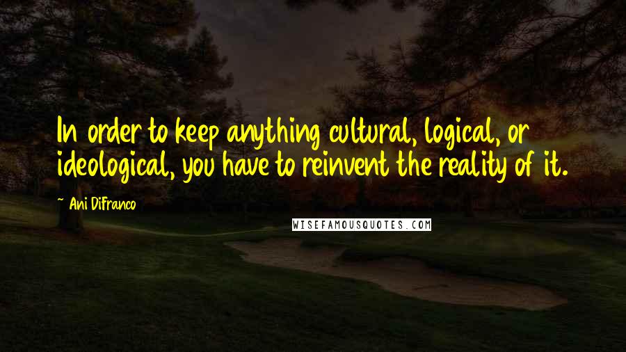 Ani DiFranco quotes: In order to keep anything cultural, logical, or ideological, you have to reinvent the reality of it. Ani DiFranco quotes: In order to keep anything cultural, logical, or ideological, you have to reinvent the reality of it.