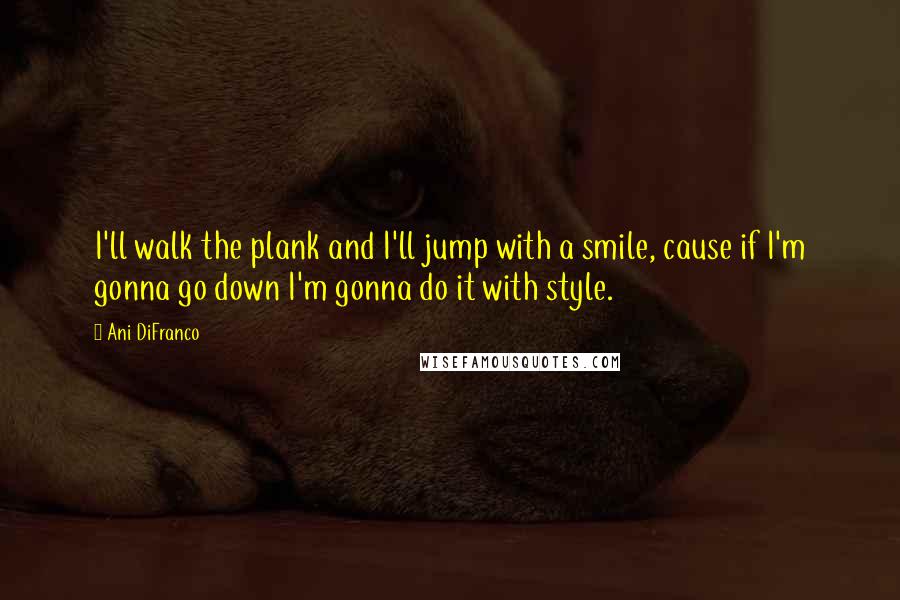 Ani DiFranco quotes: I'll walk the plank and I'll jump with a smile, cause if I'm gonna go down I'm gonna do it with style.