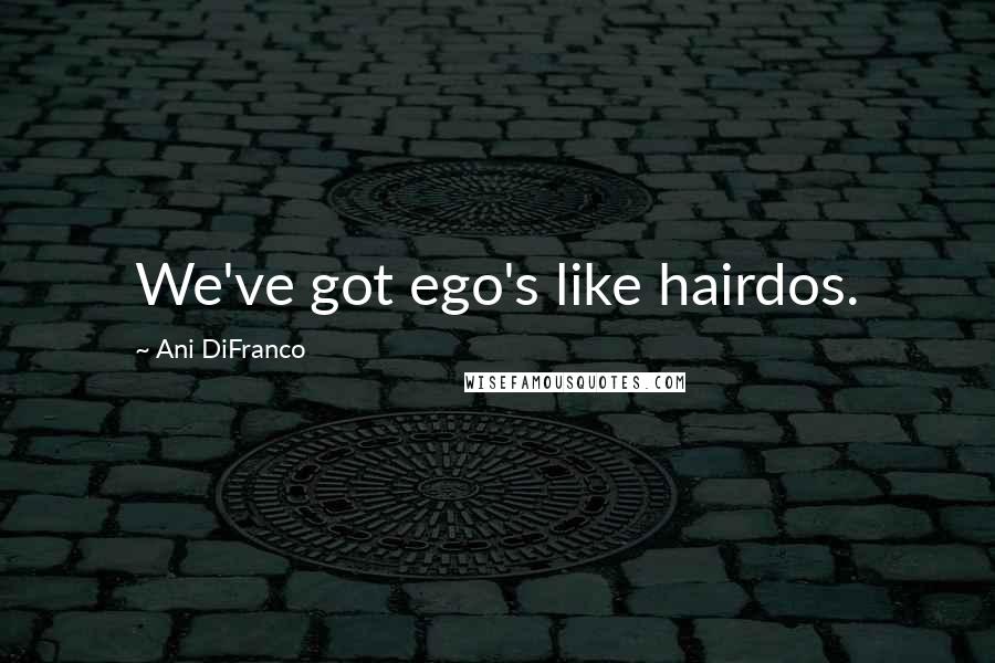 Ani DiFranco quotes: We've got ego's like hairdos.