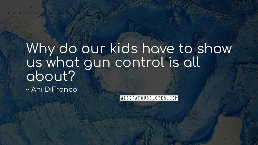 Ani DiFranco quotes: Why do our kids have to show us what gun control is all about?