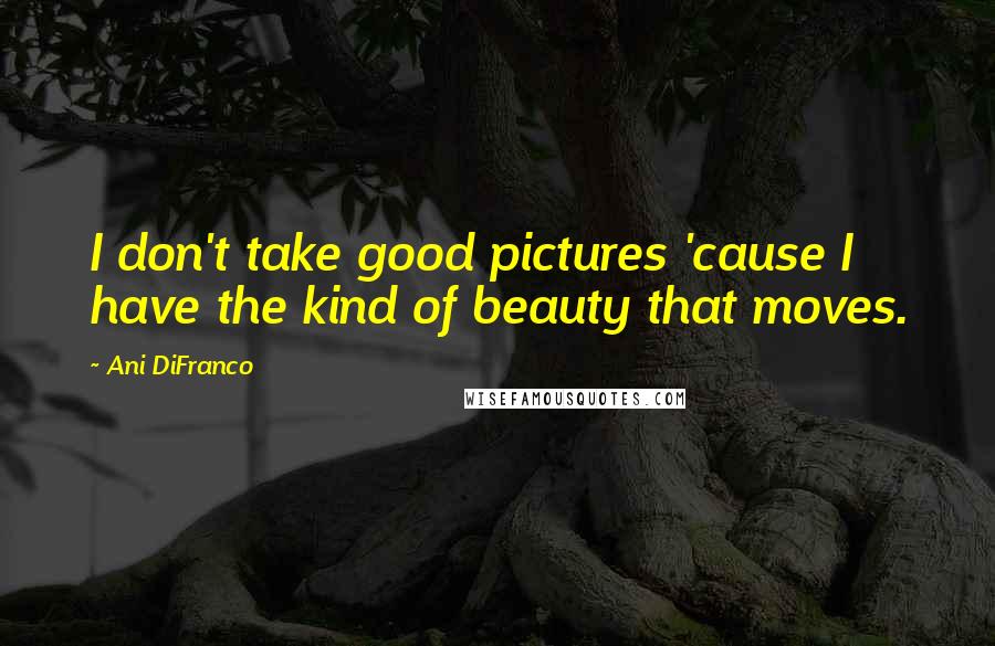 Ani DiFranco quotes: I don't take good pictures 'cause I have the kind of beauty that moves.