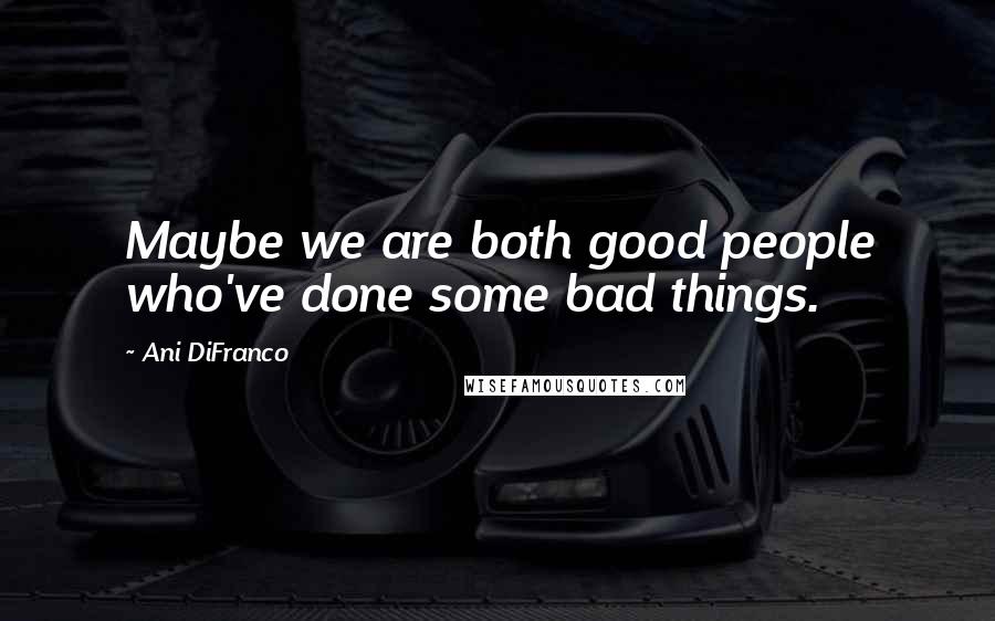 Ani DiFranco quotes: Maybe we are both good people who've done some bad things.