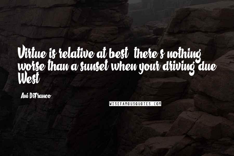 Ani DiFranco quotes: Virtue is relative at best, there's nothing worse than a sunset when your driving due West.