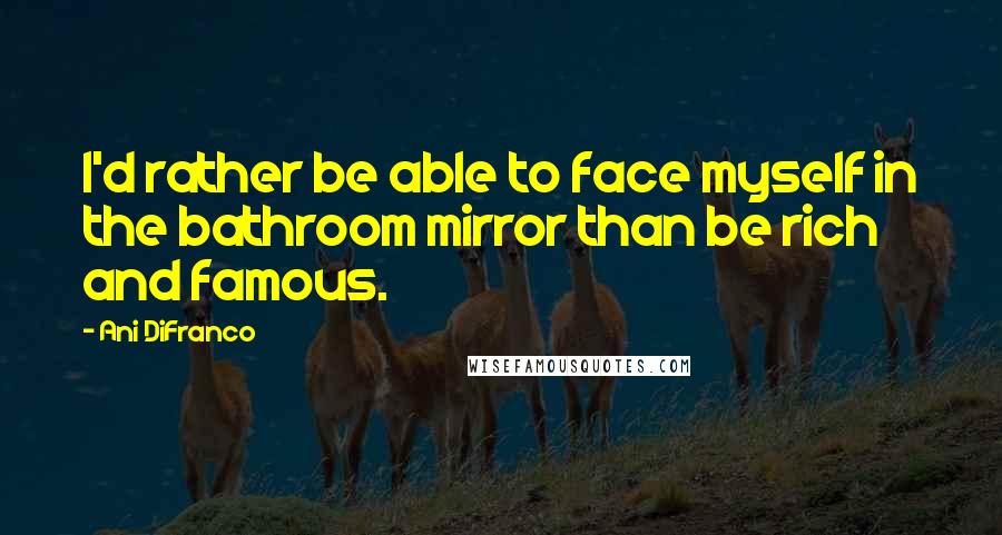 Ani DiFranco quotes: I'd rather be able to face myself in the bathroom mirror than be rich and famous.