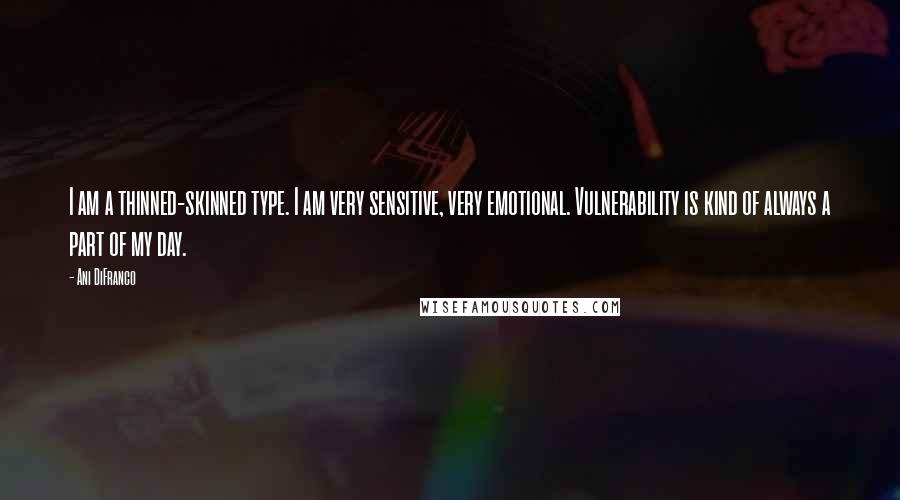 Ani DiFranco quotes: I am a thinned-skinned type. I am very sensitive, very emotional. Vulnerability is kind of always a part of my day.